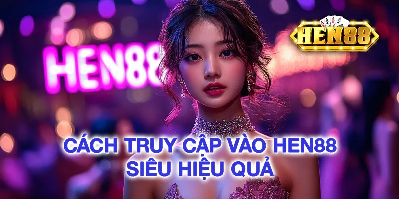 Cách truy cập vào HEN88 nền tảng website siêu hiệu quả Cách truy cập vào HEN88 nền tảng website siêu hiệu quả