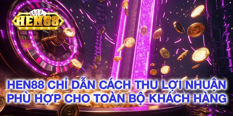 HEN88 Chỉ dẫn cách thu lợi nhuận phù hợp cho toàn bộ khách hàng HEN88 Chỉ dẫn cách thu lợi nhuận phù hợp cho toàn bộ khách hàng
