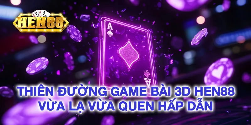 Thiên đường game bài 3D HEN88 vừa lạ vừa quen hấp dẫn Thiên đường game bài 3D HEN88 vừa lạ vừa quen hấp dẫn